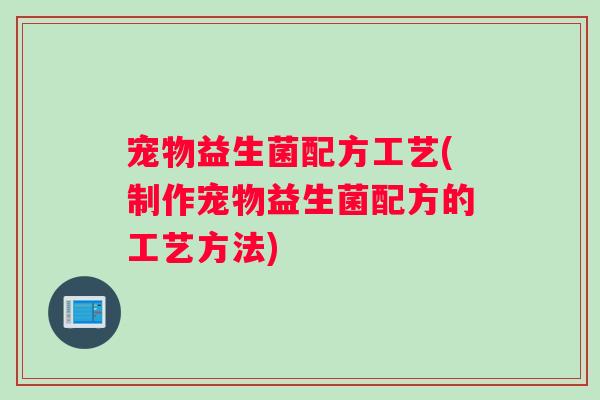 宠物益生菌配方工艺(制作宠物益生菌配方的工艺方法)