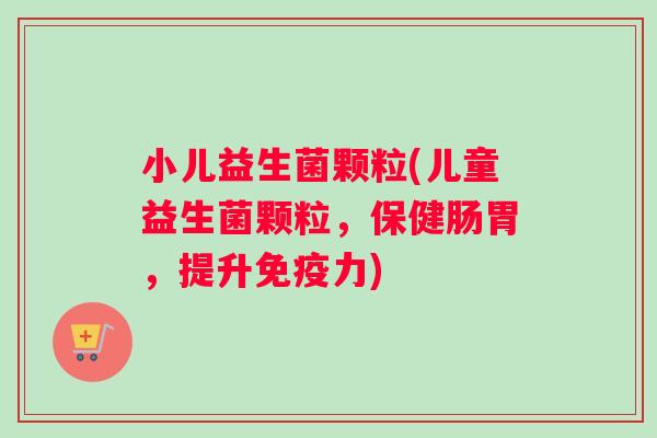 小儿益生菌颗粒(儿童益生菌颗粒，保健肠胃，提升免疫力)