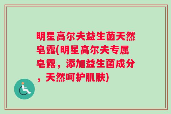 明星高尔夫益生菌天然皂露(明星高尔夫专属皂露，添加益生菌成分，天然呵护肌肤)