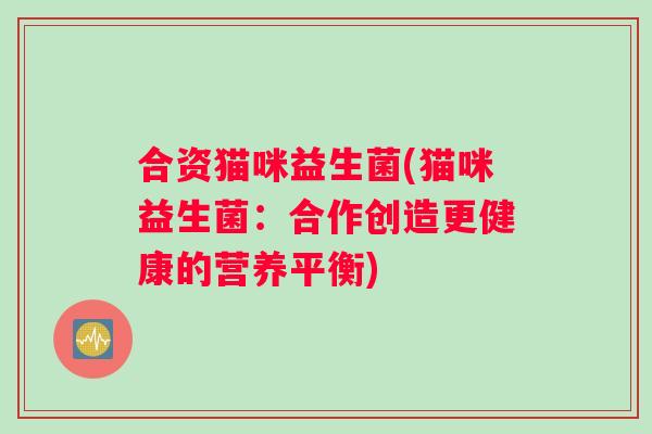 合资猫咪益生菌(猫咪益生菌：合作创造更健康的营养平衡)