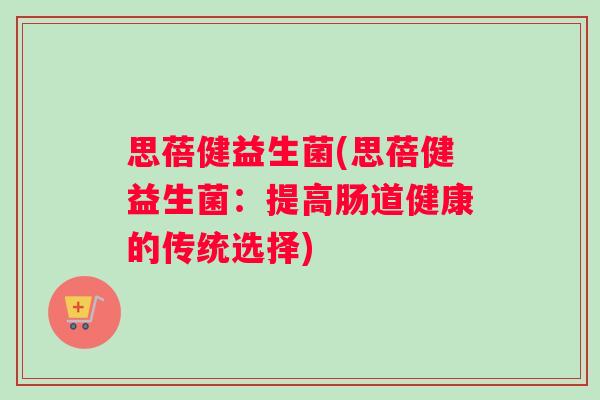 思蓓健益生菌(思蓓健益生菌：提高肠道健康的传统选择)