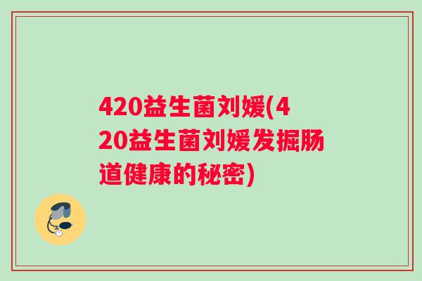 420益生菌刘媛(420益生菌刘媛发掘肠道健康的秘密)