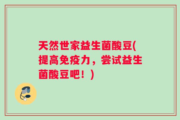 天然世家益生菌酸豆(提高免疫力，尝试益生菌酸豆吧！)