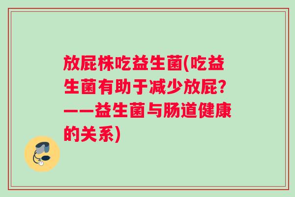 放屁株吃益生菌(吃益生菌有助于减少放屁？——益生菌与肠道健康的关系)