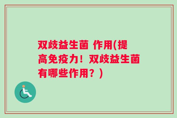 双歧益生菌 作用(提高免疫力！双歧益生菌有哪些作用？)
