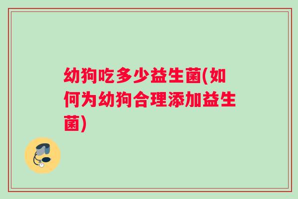 幼狗吃多少益生菌(如何为幼狗合理添加益生菌)