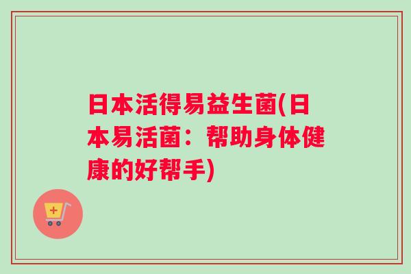 日本活得易益生菌(日本易活菌：帮助身体健康的好帮手)