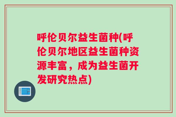 呼伦贝尔益生菌种(呼伦贝尔地区益生菌种资源丰富，成为益生菌开发研究热点)