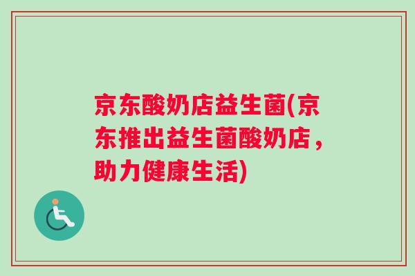 京东酸奶店益生菌(京东推出益生菌酸奶店，助力健康生活)