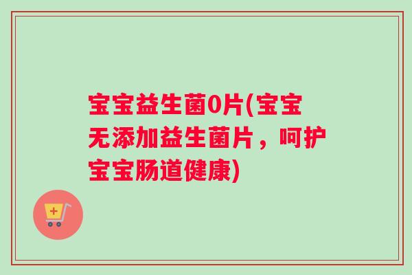 宝宝益生菌0片(宝宝无添加益生菌片，呵护宝宝肠道健康)