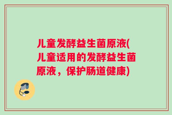 儿童发酵益生菌原液(儿童适用的发酵益生菌原液，保护肠道健康)