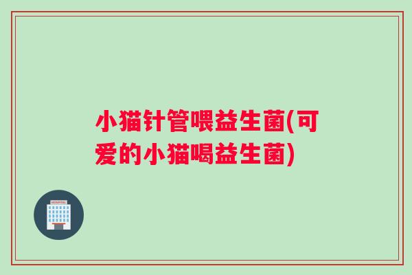 小猫针管喂益生菌(可爱的小猫喝益生菌)