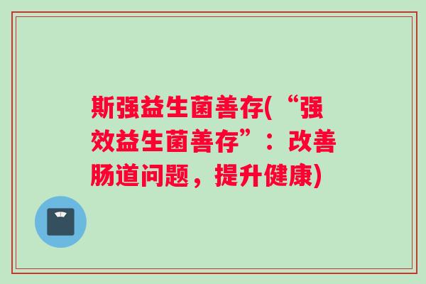 斯强益生菌善存(“强效益生菌善存”：改善肠道问题，提升健康)