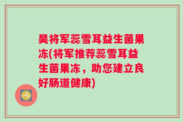 昊将军蕊雪耳益生菌果冻(将军推荐蕊雪耳益生菌果冻，助您建立良好肠道健康)