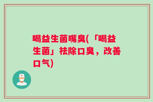 喝益生菌嘴臭(「喝益生菌」祛除口臭，改善口气)