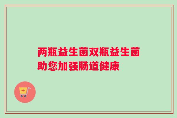 两瓶益生菌双瓶益生菌助您加强肠道健康 两瓶益生菌双瓶益生菌助您加强肠道健康