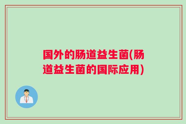 国外的肠道益生菌(肠道益生菌的国际应用)
