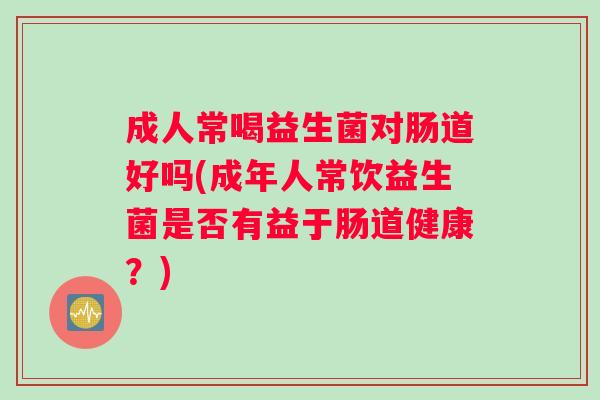 成人常喝益生菌对肠道好吗(成年人常饮益生菌是否有益于肠道健康？)