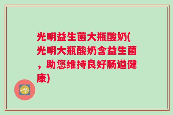 光明益生菌大瓶酸奶(光明大瓶酸奶含益生菌，助您维持良好肠道健康)