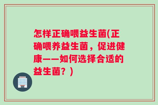 怎样正确喂益生菌(正确喂养益生菌,促进健康——如何选择合适的益生菌?) 怎样正确喂益生菌(正确喂养益生菌,促进健康——如何选择合适的益生菌?)