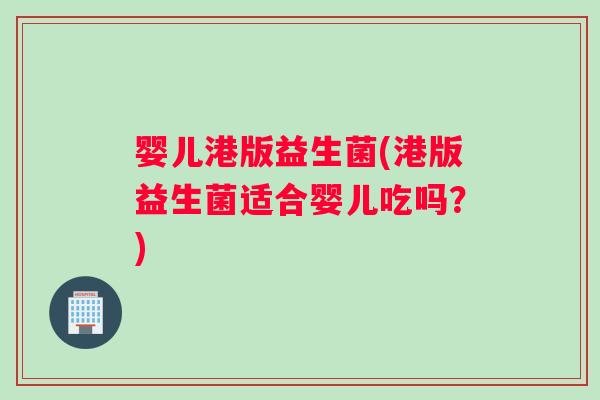婴儿港版益生菌(港版益生菌适合婴儿吃吗？)