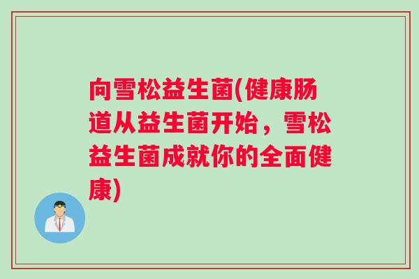 向雪松益生菌(健康肠道从益生菌开始,雪松益生菌成就你的全面健康) 向雪松益生菌(健康肠道从益生菌开始,雪松益生菌成就你的全面健康)