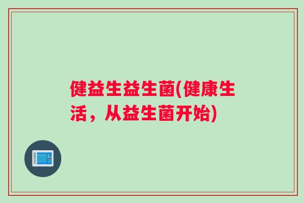 健益生益生菌(健康生活，从益生菌开始)
