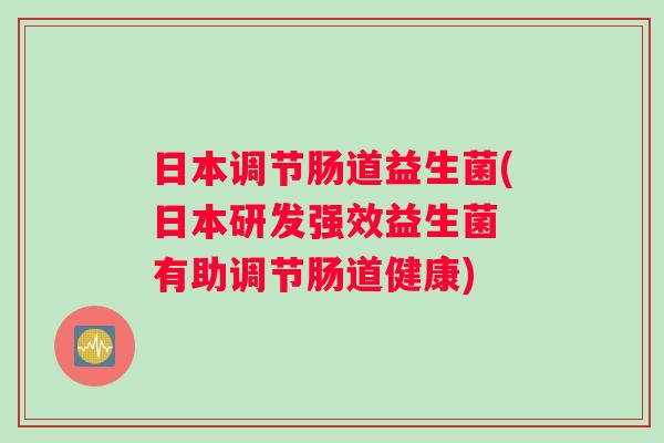 日本调节肠道益生菌(日本研发强效益生菌 有助调节肠道健康)