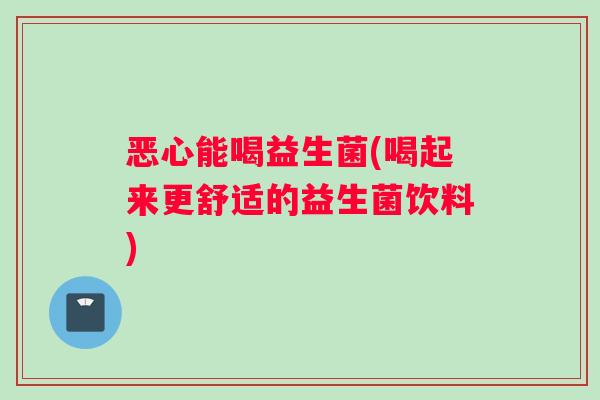 恶心能喝益生菌(喝起来更舒适的益生菌饮料)