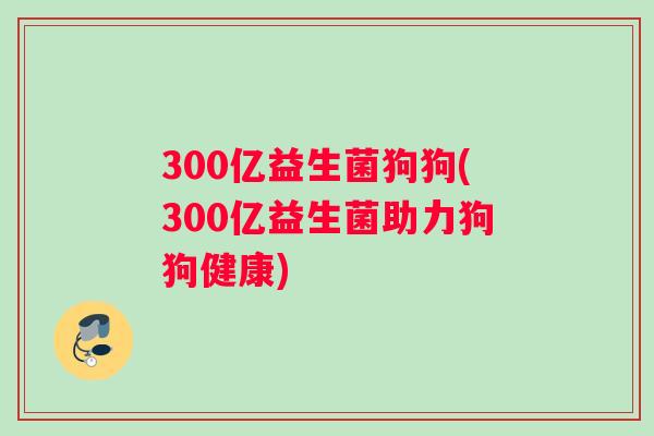 300亿益生菌狗狗(300亿益生菌助力狗狗健康)