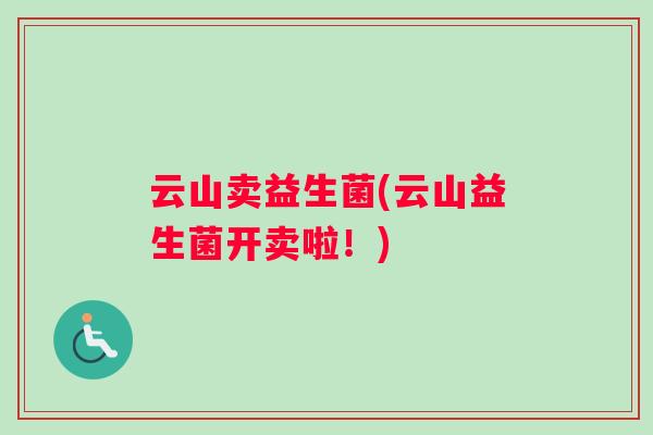 云山卖益生菌(云山益生菌开卖啦!) 云山卖益生菌(云山益生菌开卖啦!)