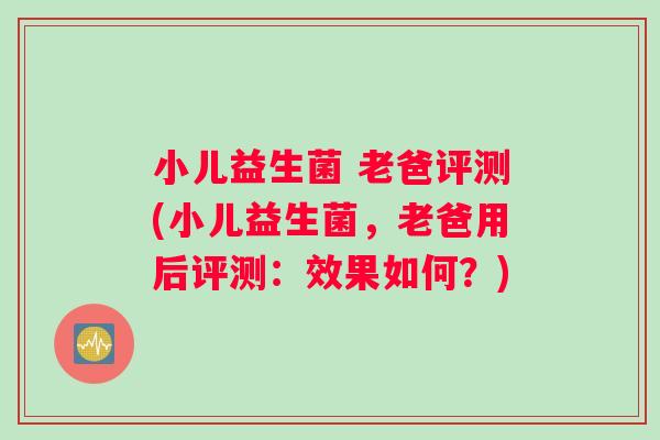 小儿益生菌 老爸评测(小儿益生菌，老爸用后评测：效果如何？)