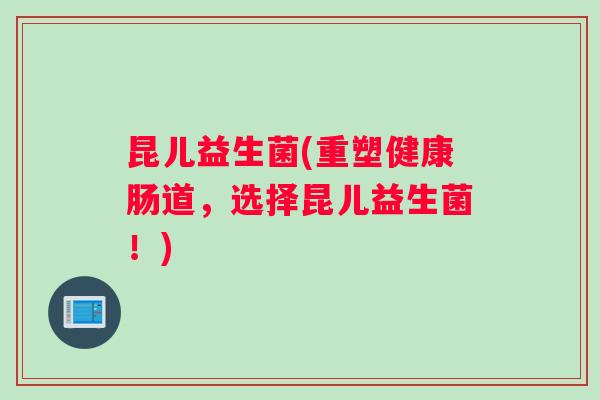昆儿益生菌(重塑健康肠道，选择昆儿益生菌！)