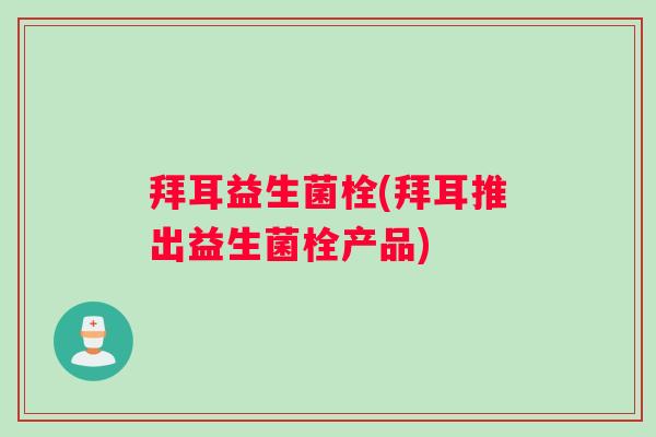 拜耳益生菌栓(拜耳推出益生菌栓产品)