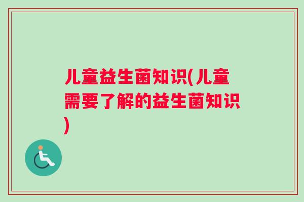 儿童益生菌知识(儿童需要了解的益生菌知识)