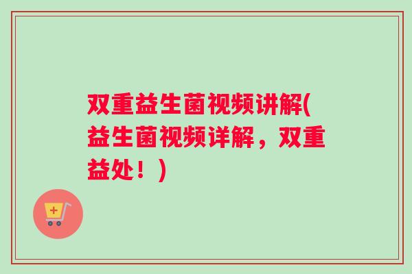 双重益生菌视频讲解(益生菌视频详解，双重益处！)