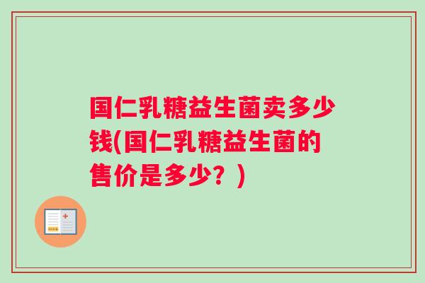 国仁乳糖益生菌卖多少钱(国仁乳糖益生菌的售价是多少？)
