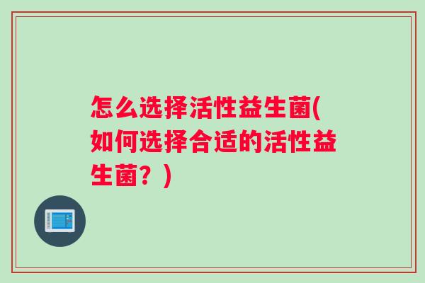 怎么选择活性益生菌(如何选择合适的活性益生菌？)