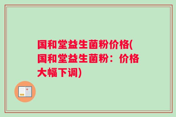 国和堂益生菌粉价格(国和堂益生菌粉:价格大幅下调) 国和堂益生菌粉价格(国和堂益生菌粉:价格大幅下调)