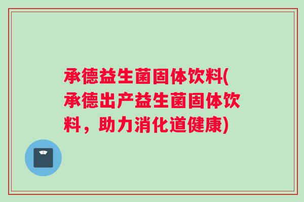 承德益生菌固体饮料(承德出产益生菌固体饮料，助力消化道健康)