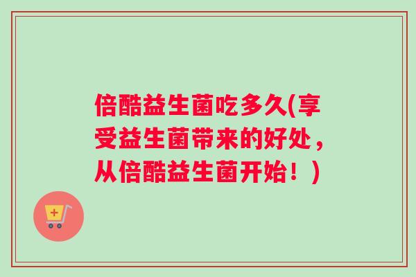 倍酷益生菌吃多久(享受益生菌带来的好处，从倍酷益生菌开始！)