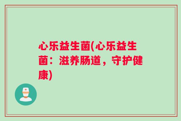 心乐益生菌(心乐益生菌：滋养肠道，守护健康)