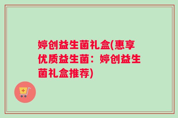 婷创益生菌礼盒(惠享优质益生菌：婷创益生菌礼盒推荐)