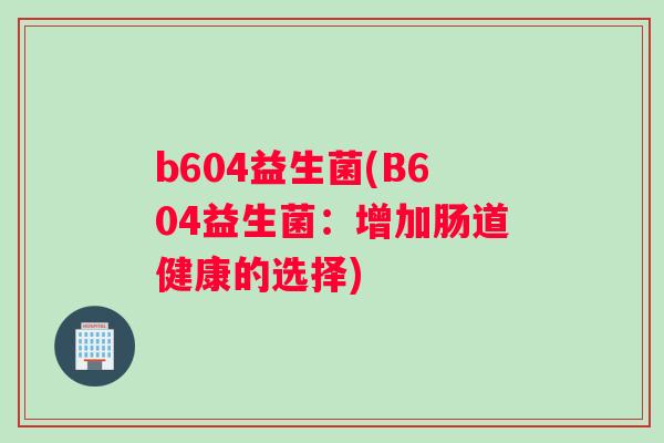 b604益生菌(B604益生菌：增加肠道健康的选择)