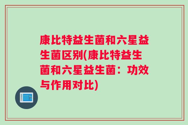 康比特益生菌和六星益生菌区别(康比特益生菌和六星益生菌：功效与作用对比)