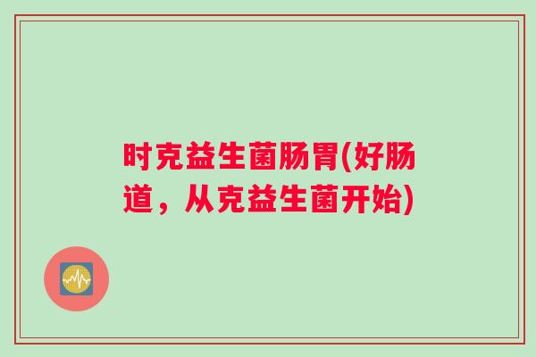 时克益生菌肠胃(好肠道，从克益生菌开始)