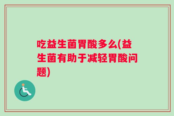 吃益生菌胃酸多么(益生菌有助于减轻胃酸问题)