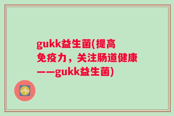 gukk益生菌(提高免疫力，关注肠道健康——gukk益生菌)