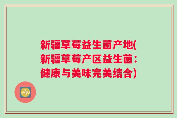 新疆草莓益生菌产地(新疆草莓产区益生菌：健康与美味完美结合)