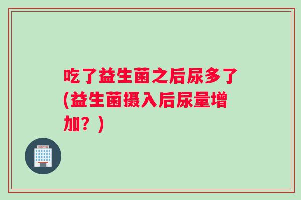 吃了益生菌之后尿多了(益生菌摄入后尿量增加？)